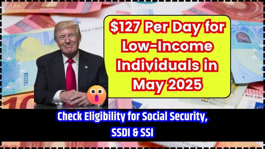 $127 Per Day for Low-Income Individuals in May 2025 – Check Eligibility for Social Security, SSDI & SSI 1 $127 Per Day for Low-Income Individuals in May 2025