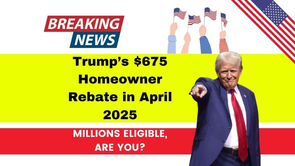 Trump’s $675 Homeowner Rebate in April 2025 - Millions Eligible, Are You? 1 Trump’s $675 Homeowner Rebate in April 2025
