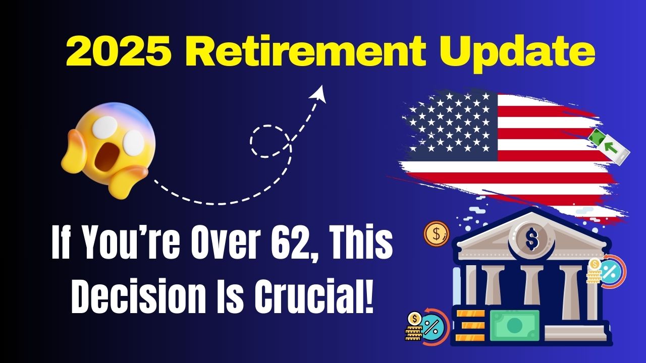 2025 Retirement Update If You’re Over 62, This Decision Is Crucial